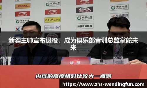 新疆主帅宣布退役，成为俱乐部青训总监掌舵未来